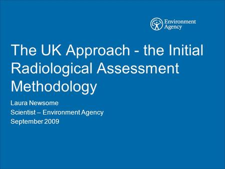 The UK Approach - the Initial Radiological Assessment Methodology Laura Newsome Scientist – Environment Agency September 2009.