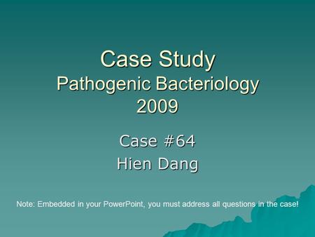 Case Study Pathogenic Bacteriology 2009 Case #64 Hien Dang Note: Embedded in your PowerPoint, you must address all questions in the case!