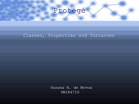 Protégé Classes, Properties and Instances Susana R. de Novoa UNIK4710.
