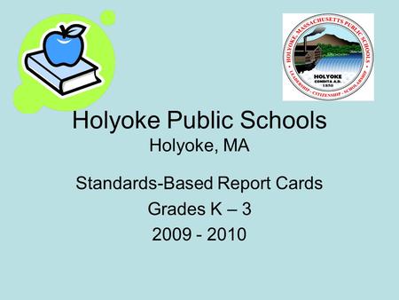Holyoke Public Schools Holyoke, MA Standards-Based Report Cards Grades K – 3 2009 - 2010.