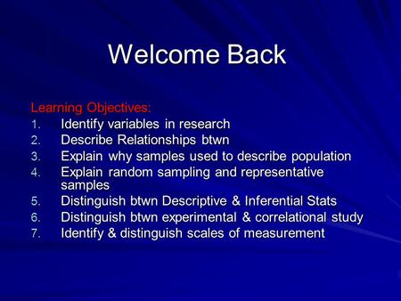 Welcome Back Learning Objectives: 1. Identify variables in research 2. Describe Relationships btwn 3. Explain why samples used to describe population 4.