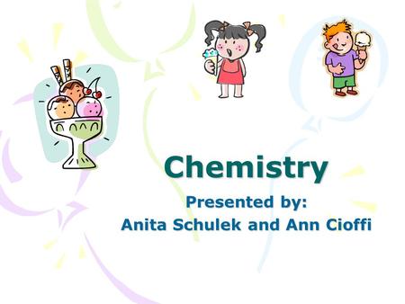 Chemistry Presented by: Anita Schulek and Ann Cioffi.