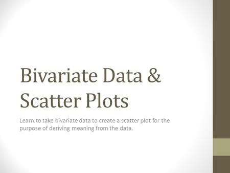 Bivariate Data & Scatter Plots Learn to take bivariate data to create a scatter plot for the purpose of deriving meaning from the data.