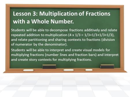 Lesson 3: Multiplication of Fractions with a Whole Number. Students will be able to decompose fractions additively and relate repeated addition to multiplication.