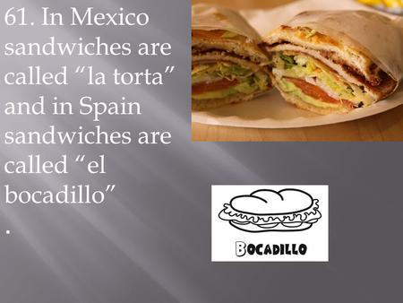 61. In Mexico sandwiches are called “la torta” and in Spain sandwiches are called “el bocadillo”.