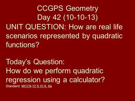 CCGPS Geometry Day 42 (10-10-13) UNIT QUESTION: How are real life scenarios represented by quadratic functions? Today’s Question: How do we perform quadratic.
