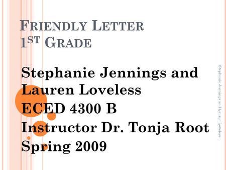 F RIENDLY L ETTER 1 ST G RADE Stephanie Jennings and Lauren Loveless ECED 4300 B Instructor Dr. Tonja Root Spring 2009 Stephanie Jennings and Lauren Loveless.