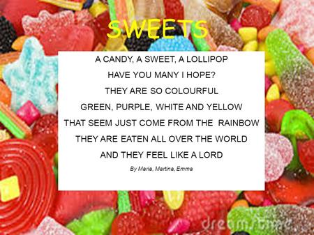 SWEETS A CANDY, A SWEET, A LOLLIPOP HAVE YOU MANY I HOPE? THEY ARE SO COLOURFUL GREEN, PURPLE, WHITE AND YELLOW THAT SEEM JUST COME FROM THE RAINBOW THEY.