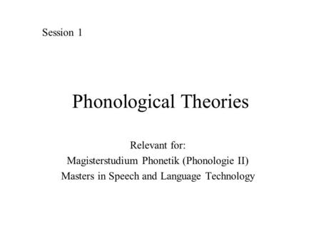 Phonological Theories Relevant for: Magisterstudium Phonetik (Phonologie II) Masters in Speech and Language Technology Session 1.