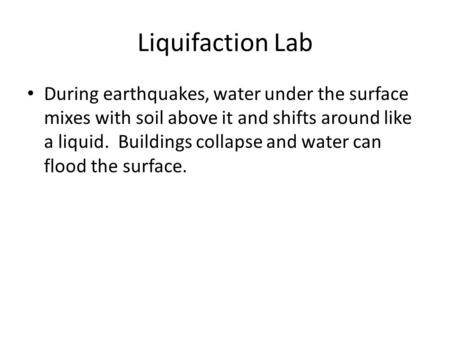 Liquifaction Lab During earthquakes, water under the surface mixes with soil above it and shifts around like a liquid. Buildings collapse and water can.