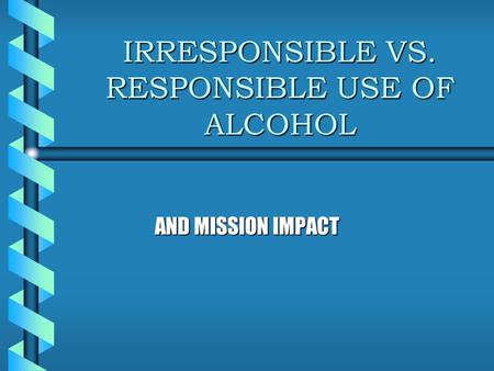 IRRESPONSIBLE VS. RESPONSIBLE USE OF ALCOHOL AND MISSION IMPACT.