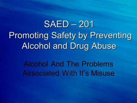 SAED – 201 Promoting Safety by Preventing Alcohol and Drug Abuse Alcohol And The Problems Associated With It’s Misuse.