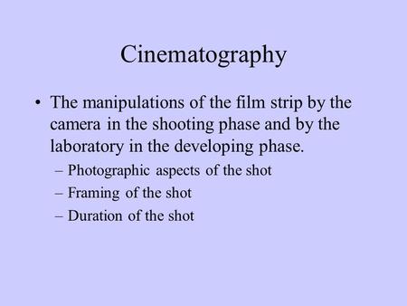 Cinematography The manipulations of the film strip by the camera in the shooting phase and by the laboratory in the developing phase. –Photographic aspects.