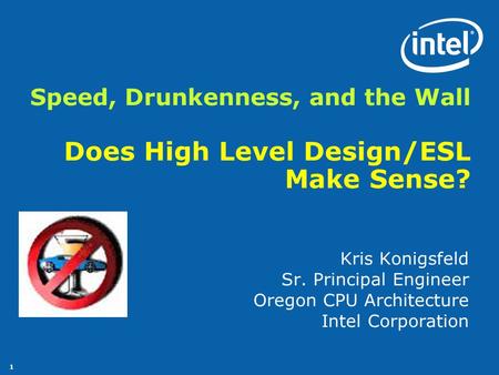 1 Speed, Drunkenness, and the Wall Does High Level Design/ESL Make Sense? Kris Konigsfeld Sr. Principal Engineer Oregon CPU Architecture Intel Corporation.