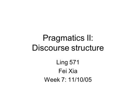 Pragmatics II: Discourse structure Ling 571 Fei Xia Week 7: 11/10/05.