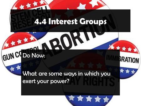 4.4 Interest Groups Do Now: What are some ways in which you exert your power?