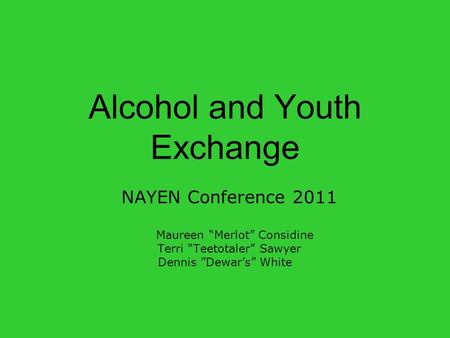 Alcohol and Youth Exchange NAYEN Conference 2011 Maureen “Merlot” Considine Terri “Teetotaler” Sawyer Dennis ”Dewar’s” White.