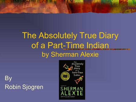 The Absolutely True Diary of a Part-Time Indian by Sherman Alexie By Robin Sjogren.