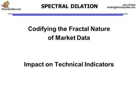SPECTRAL DILATION Codifying the Fractal Nature of Market Data Impact on Technical Indicators StockSpotter.com John Ehlers