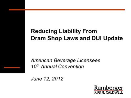Reducing Liability From Dram Shop Laws and DUI Update American Beverage Licensees 10 th Annual Convention June 12, 2012.
