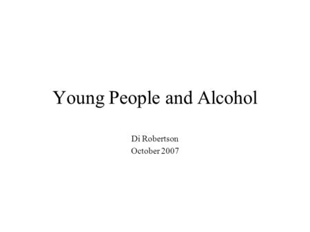 Young People and Alcohol Di Robertson October 2007.