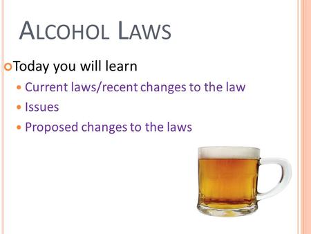 A LCOHOL L AWS Today you will learn Current laws/recent changes to the law Issues Proposed changes to the laws.