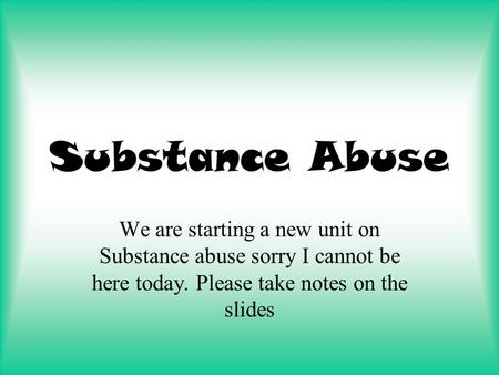 Substance Abuse We are starting a new unit on Substance abuse sorry I cannot be here today. Please take notes on the slides.