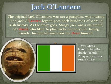 The original Jack O'Lantern was not a pumpkin, was a turnip.The Jack O'Lantern legend goes back hundreds of years in Irish history. As the story goes,