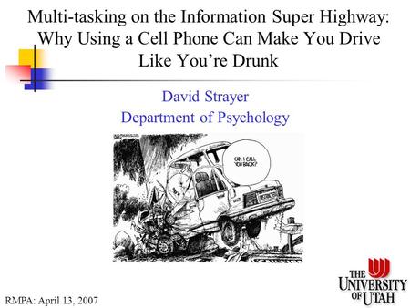 Multi-tasking on the Information Super Highway: Why Using a Cell Phone Can Make You Drive Like You’re Drunk David Strayer Department of Psychology RMPA: