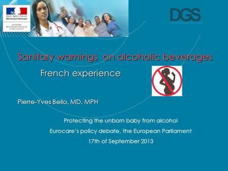 Direction générale de la Santé Sanitary warnings on alcoholic beverages French experience Pierre-Yves Bello, MD, MPH Protecting the unborn baby from alcohol.