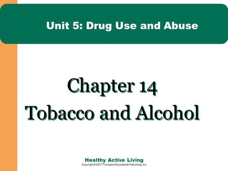 Healthy Active Living Copyright © 2007 Thompson Educational Publishing, Inc. Unit 5: Drug Use and Abuse Chapter 14 Tobacco and Alcohol Chapter 14 Tobacco.