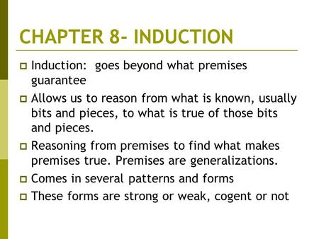 CHAPTER 8- INDUCTION  Induction: goes beyond what premises guarantee  Allows us to reason from what is known, usually bits and pieces, to what is true.