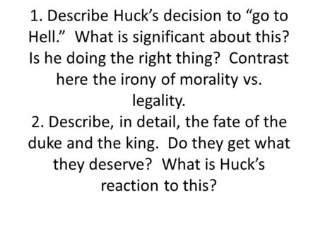 1. Describe Huck’s decision to “go to Hell.” What is significant about this? Is he doing the right thing? Contrast here the irony of morality vs. legality.