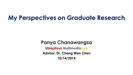 My Perspectives on Graduate Research Panya Chanawangsa Ubiquitous Multimedia Lab Advisor: Dr. Chang Wen Chen 10/14/2014.