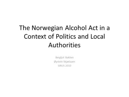 The Norwegian Alcohol Act in a Context of Politics and Local Authorities Bergljot Baklien Øystein Skjælaaen SIRUS 2010.