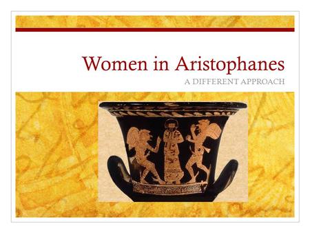 Women in Aristophanes A DIFFERENT APPROACH. Women in Comedy Women in Comedy are presented as lively, sexual, fun- loving, intelligent, cunning, sometimes.