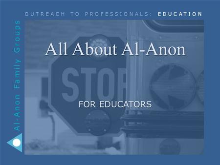 Al-Anon Family Groups OUTREACH TO PROFESSIONALS: EDUCATION All About Al-Anon FOR EDUCATORS.
