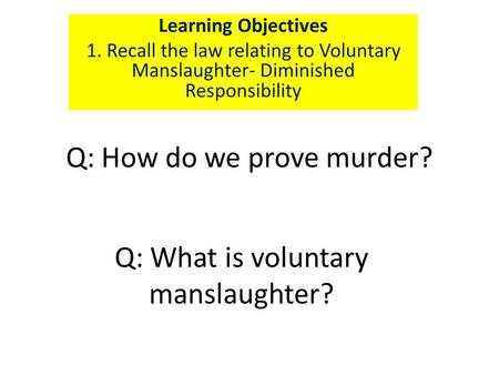 Q: How do we prove murder? Learning Objectives 1. Recall the law relating to Voluntary Manslaughter- Diminished Responsibility Q: What is voluntary manslaughter?