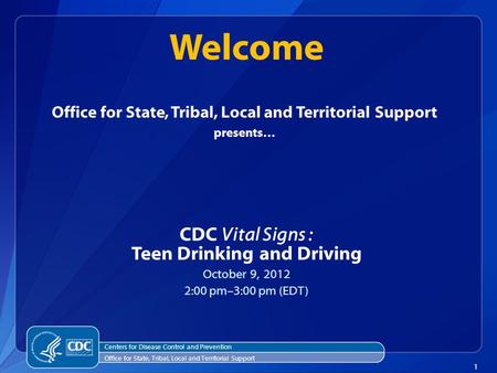 1 Office for State, Tribal, Local and Territorial Support presents… CDC Vital Signs : Teen Drinking and Driving October 9, 2012 2:00 pm–3:00 pm (EDT) Welcome.