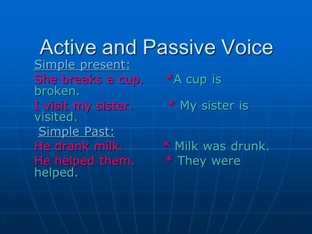 Active and Passive Voice Simple present: She breaks a cup. *A cup is broken. I visit my sister. * My sister is visited. Simple Past: Simple Past: He drank.
