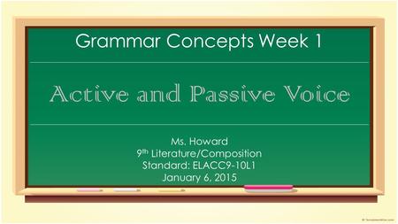 Grammar Concepts Week 1 Active and Passive Voice Ms. Howard 9 th Literature/Composition Standard: ELACC9-10L1 January 6, 2015.