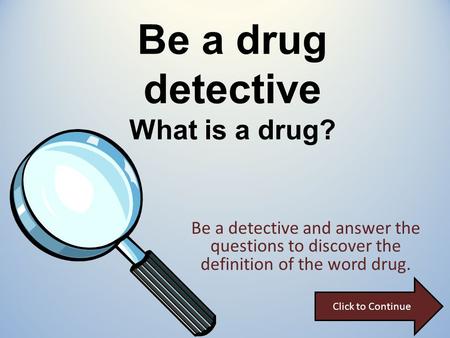 Be a drug detective What is a drug? Be a detective and answer the questions to discover the definition of the word drug. Click to Continue.