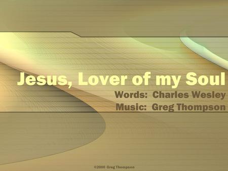 ©2000 Greg Thompson Jesus, Lover of my Soul Words: Charles Wesley Music: Greg Thompson.