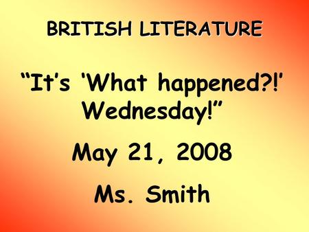BRITISH LITERATURE “It’s ‘What happened?!’ Wednesday!” May 21, 2008 Ms. Smith.