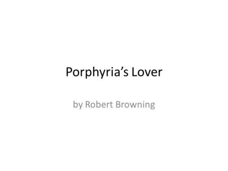 Porphyria’s Lover by Robert Browning. The rain set early in tonight, The sullen wind was soon awake, It tore the elm-tops down for spite, And did its.
