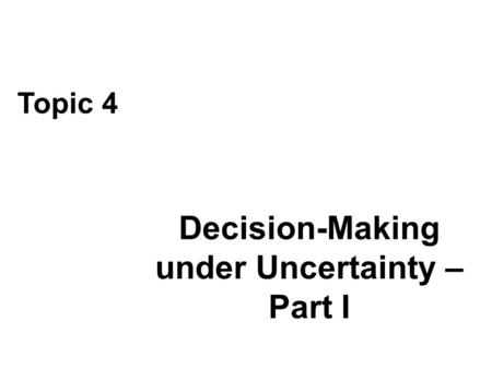 Decision-Making under Uncertainty – Part I Topic 4.