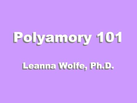 Polyamory 101 Leanna Wolfe, Ph.D.. Definitions Polygamy - More Than One Spouse Polygyny - More Than One Wife Polyandry - More Than One Husband Monogamy.