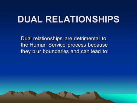 DUAL RELATIONSHIPS Dual relationships are detrimental to the Human Service process because they blur boundaries and can lead to: