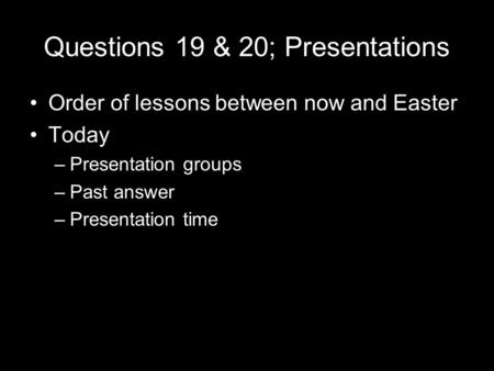 Questions 19 & 20; Presentations Order of lessons between now and Easter Today –Presentation groups –Past answer –Presentation time.