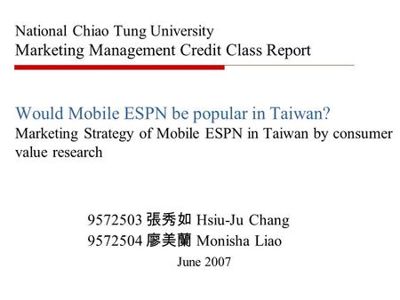 National Chiao Tung University Marketing Management Credit Class Report Would Mobile ESPN be popular in Taiwan? Marketing Strategy of Mobile ESPN in Taiwan.